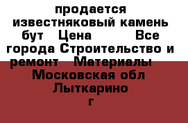 продается известняковый камень,бут › Цена ­ 150 - Все города Строительство и ремонт » Материалы   . Московская обл.,Лыткарино г.